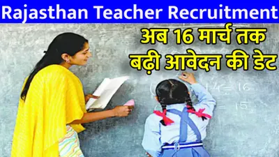 rajasthan teacher recruitment  अब 16 मार्च तक सकते हैं अप्लाई  9712 पदों पर होगी अध्यापक भर्ती